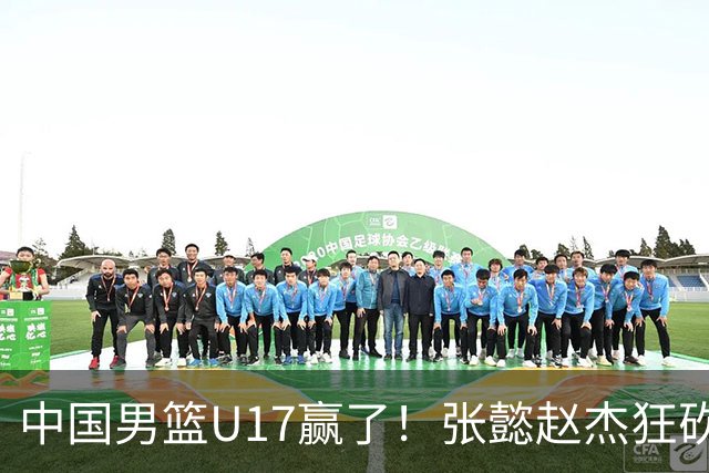 中国男篮U17赢了！张懿赵杰狂砍23分，赵博新6记大帽打服非洲亚军