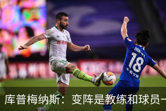 库普梅纳斯：变阵是教练和球员一起商量出来的；90分钟我们还领先