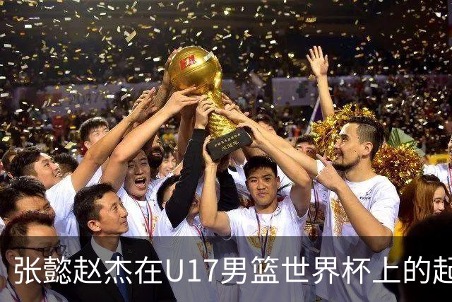 张懿赵杰在U17男篮世界杯上的起伏表现与未来发展方向