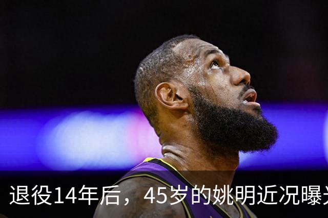 退役14年后，45岁的姚明近况曝光，面相变了，走路姿势奇怪引争议