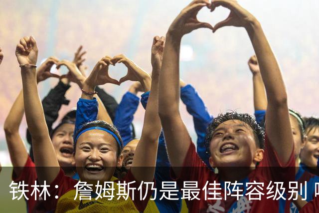铁林：詹姆斯仍是最佳阵容级别 哪怕降薪也会拿至少三四千万